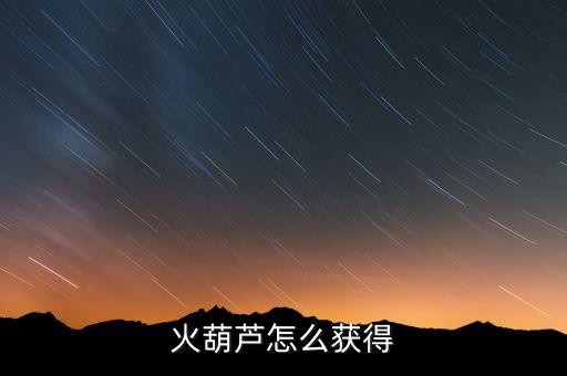 葫芦娃手游碎片怎么兑换，火葫芦怎么获得