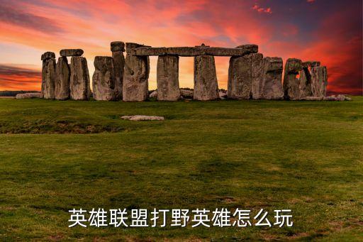 英雄联盟打野英雄怎么玩