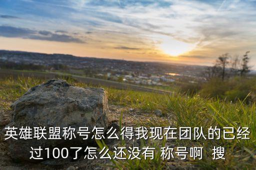 英雄联盟称号怎么得我现在团队的已经过100了怎么还没有 称号啊  搜