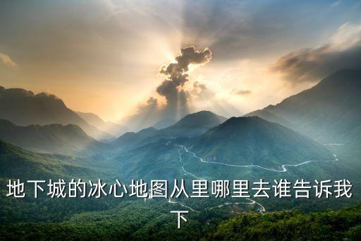 地下城的冰心地图从里哪里去谁告诉我下
