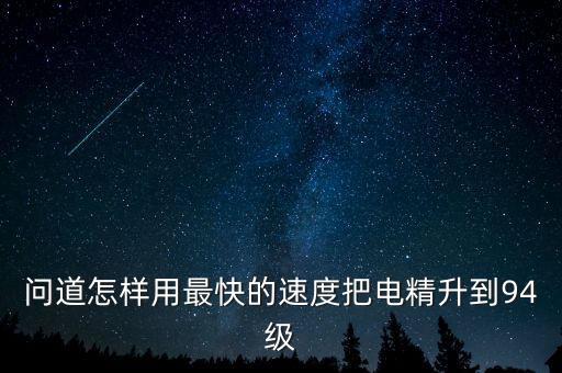 问道怎样用最快的速度把电精升到94级