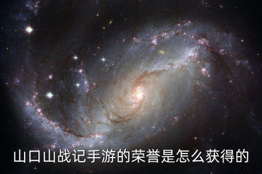 山口山战记手游怎么领取，山口山战记手游的荣誉是怎么获得的