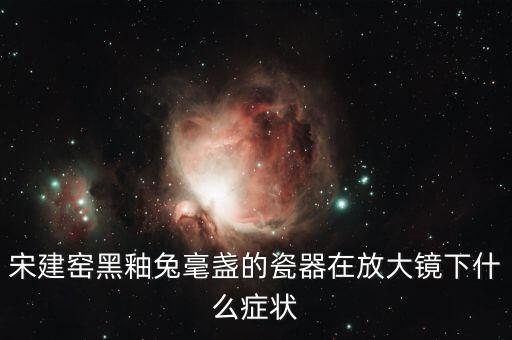 宋建窑黑釉兔毫盏的瓷器在放大镜下什么症状