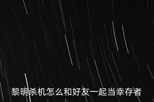 手游黎明杀机怎么才能一起玩，黎明杀机2个人能开黑吗