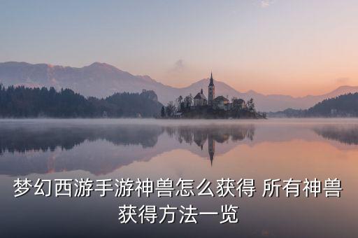 梦幻西游手游神兽怎么获得 所有神兽获得方法一览