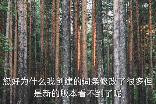 您好为什么我创建的词条修改了很多但是新的版本看不到了呢