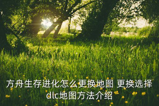 方舟生存进化怎么更换地图 更换选择dlc地图方法介绍