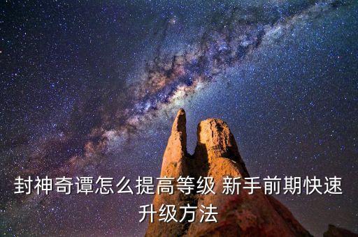 封神奇谭怎么提高等级 新手前期快速升级方法