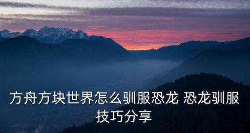 方舟方块世界怎么驯服恐龙 恐龙驯服技巧分享