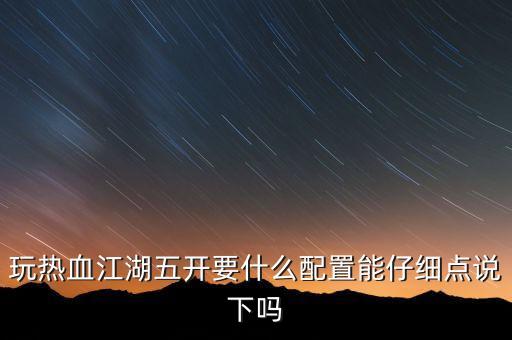 玩热血江湖五开要什么配置能仔细点说下吗