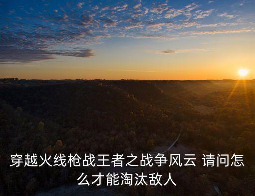 穿越火线枪战王者之战争风云 请问怎么才能淘汰敌人