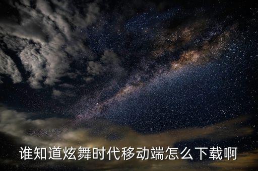 炫舞时代手游版怎么下载安装，谁知道炫舞时代移动端怎么下载啊