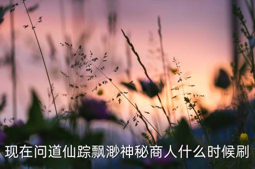 现在问道仙踪飘渺神秘商人什么时候刷