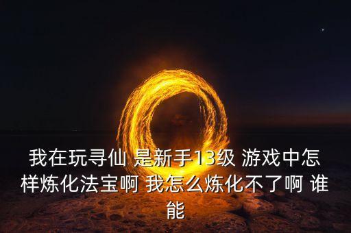 寻仙手游炼器怎么开启，寻仙新手任务该怎么炼化法宝