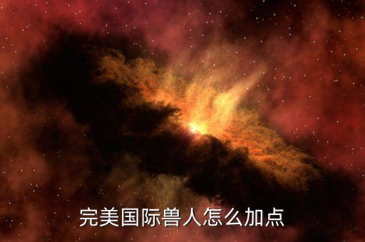 完美国际手游魔兽怎么加点，请问完美世界国际版PK 兽兽怎么加点
