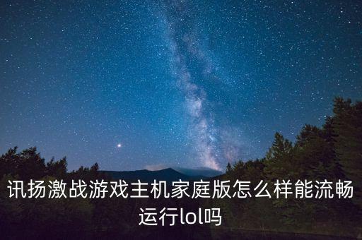 讯扬激战游戏主机家庭版怎么样能流畅运行lol吗