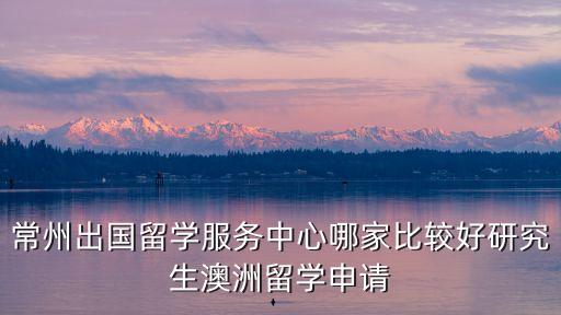 常州出国留学服务中心哪家比较好研究生澳洲留学申请