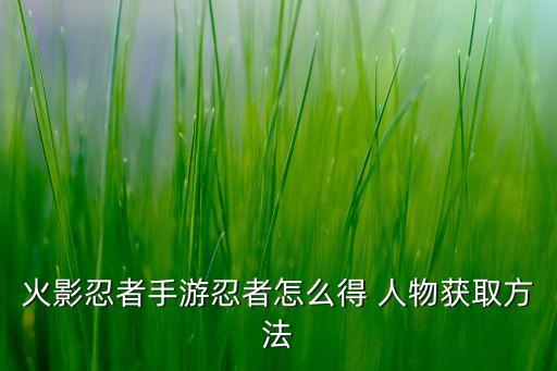 火影忍者手游忍者怎么得 人物获取方法