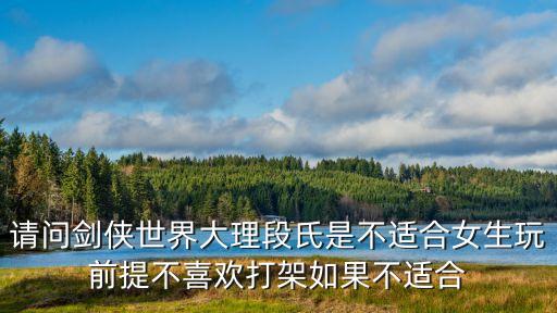 剑侠世界手游2 段氏怎么样，请问剑侠世界大理段氏是不适合女生玩前提不喜欢打架如果不适合