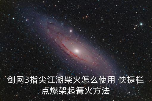 剑网3指尖江湖柴火怎么使用 快捷栏点燃架起篝火方法