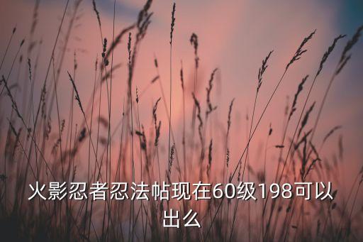 火影忍者忍法帖现在60级198可以出么