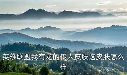 英雄联盟我有龙的传人皮肤这皮肤怎么样