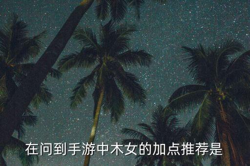 在问到手游中木女的加点推荐是