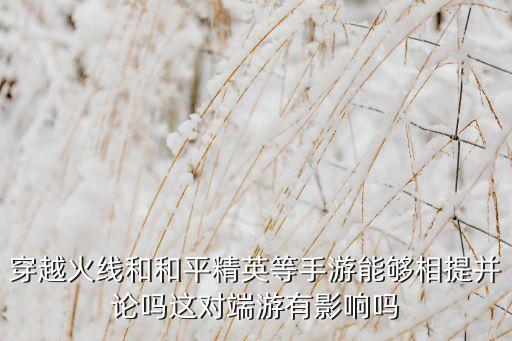 穿越火线和和平精英等手游能够相提并论吗这对端游有影响吗