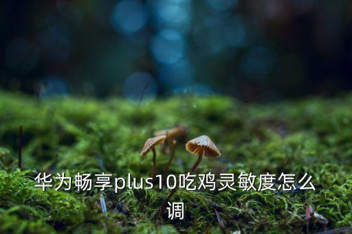 华为畅享plus10吃鸡灵敏度怎么调