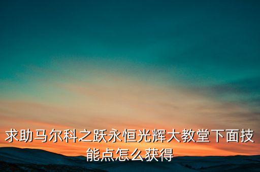 求助马尔科之跃永恒光辉大教堂下面技能点怎么获得