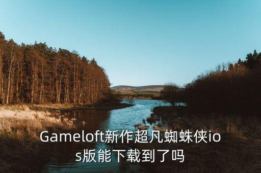 Gameloft新作超凡蜘蛛侠ios版能下载到了吗