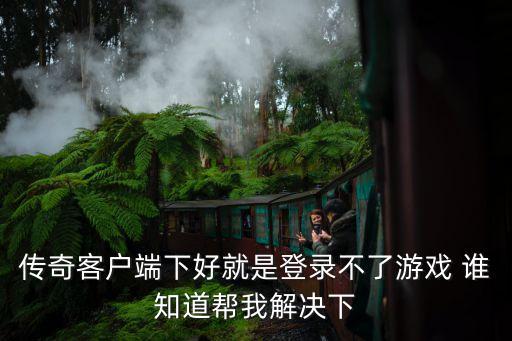 传奇客户端下好就是登录不了游戏 谁知道帮我解决下