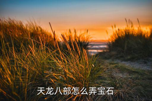 天龙八部手游全能版宝石怎么弄，天龙八部怎么得宝石