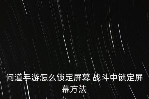 问道手游怎么锁定屏幕 战斗中锁定屏幕方法