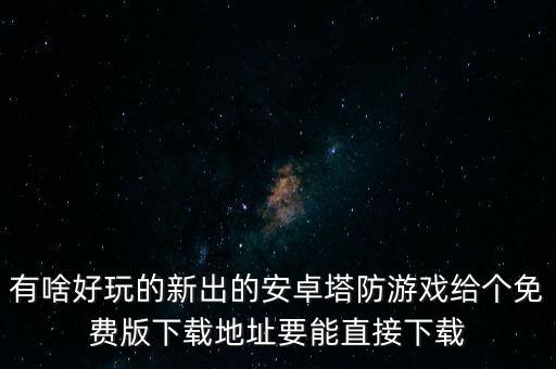 有啥好玩的新出的安卓塔防游戏给个免费版下载地址要能直接下载