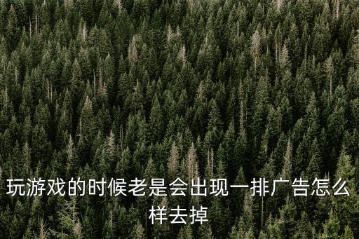 武炼巅峰手游弹出的广告怎么关闭，玩游戏的时候老是会出现一排广告怎么样去掉