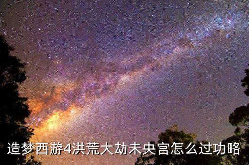 造梦西游4手游版未央宫怎么过，造梦西游4洪荒大劫未央宫怎么过功略