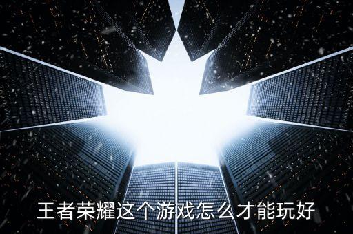 王者荣耀这个游戏怎么才能玩好