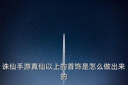 诛仙手游真仙以上的首饰是怎么做出来的