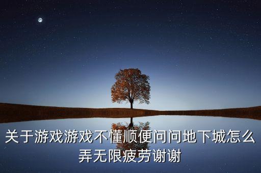 关于游戏游戏不懂顺便问问地下城怎么弄无限疲劳谢谢