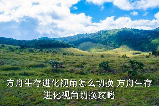方舟生存进化视角怎么切换 方舟生存进化视角切换攻略