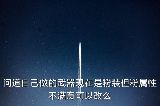 问道手游粉属性不满意怎么改，问道自己做的武器现在是粉装但粉属性不满意可以改么