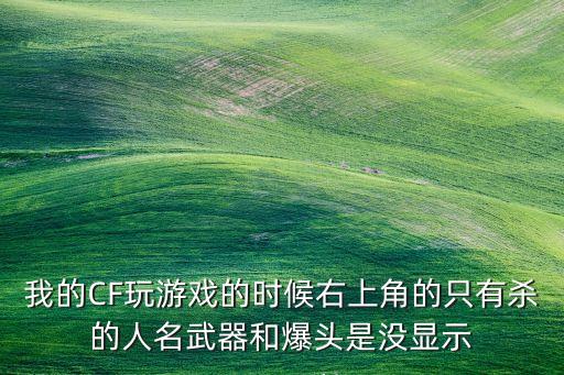 我的CF玩游戏的时候右上角的只有杀的人名武器和爆头是没显示