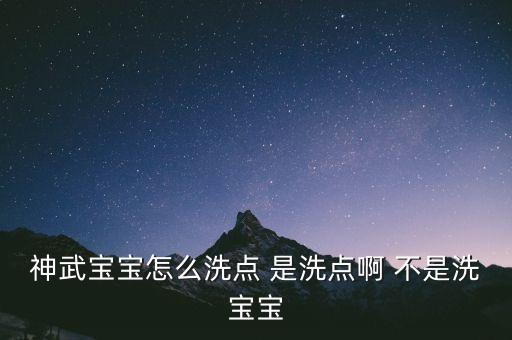 神武宝宝怎么洗点 是洗点啊 不是洗宝宝