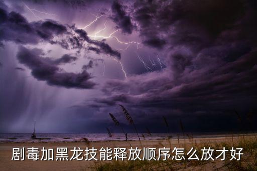 剧毒加黑龙技能释放顺序怎么放才好