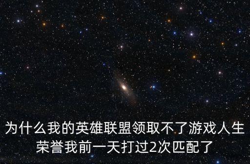 为什么我的英雄联盟领取不了游戏人生荣誉我前一天打过2次匹配了