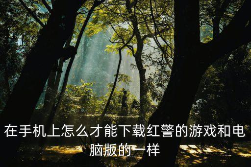 怎么使用红警手游版本下载，手机变成电脑版后怎么下手机版红警
