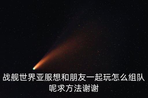 世界战争英雄亚服手游怎么组队，战舰世界亚服想和朋友一起玩怎么组队呢求方法谢谢