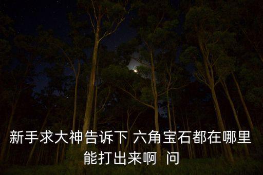 新手求大神告诉下 六角宝石都在哪里能打出来啊 问