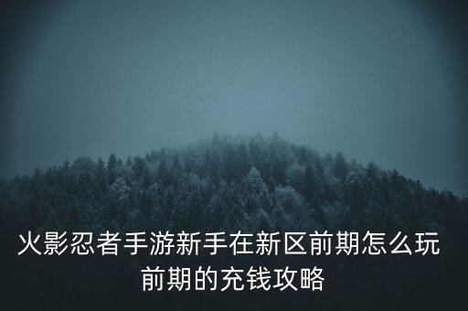 火影忍者手游新手在新区前期怎么玩 前期的充钱攻略